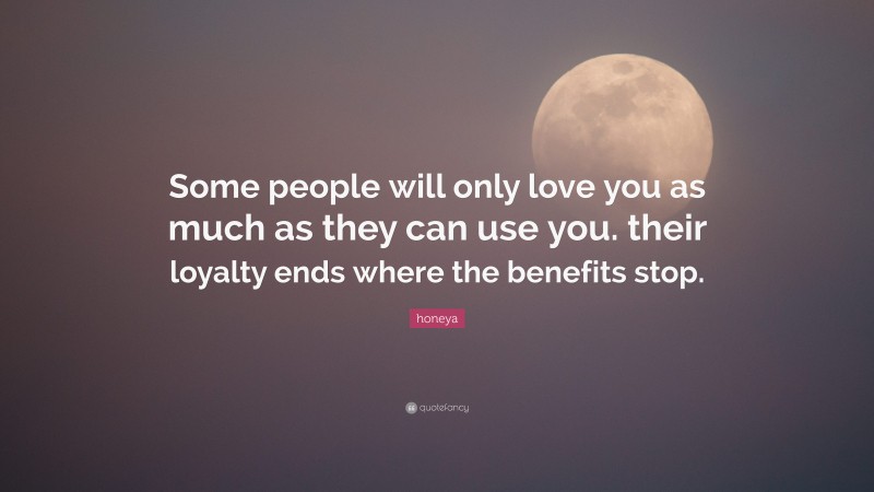 honeya Quote: “Some people will only love you as much as they can use you. their loyalty ends where the benefits stop.”