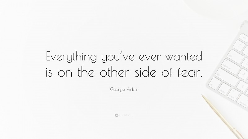 George Adair Quote: “Everything you’ve ever wanted is on the other side of fear.”