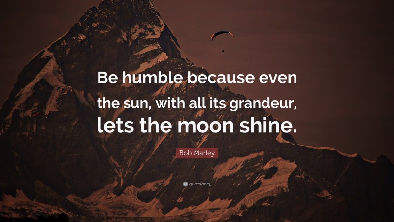 Bob Marley Quote: “Be humble because even the sun, with all its grandeur, lets the moon shine.”