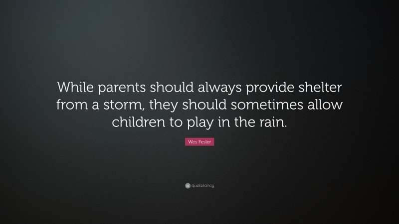 Wes Fesler Quote: “While parents should always provide shelter from a storm, they should sometimes allow children to play in the rain.”