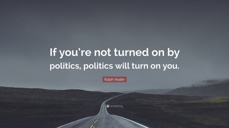 Ralph Nader Quote: “If you’re not turned on by politics, politics will turn on you.”