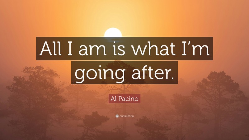 Al Pacino Quote: “All I am is what I’m going after.”