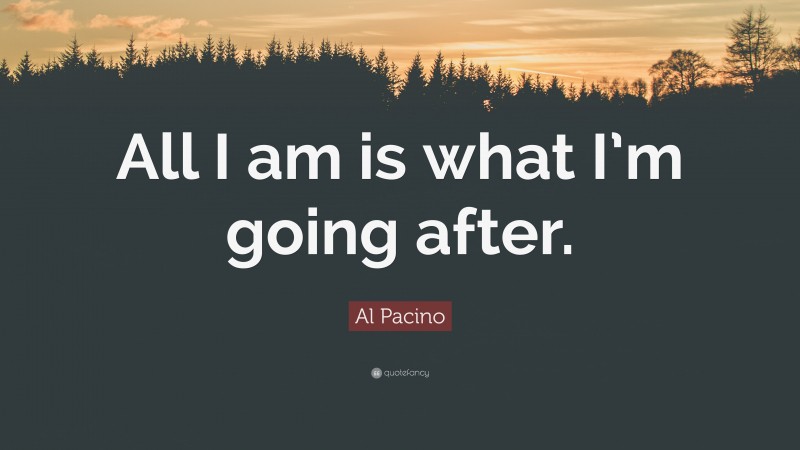 Al Pacino Quote: “All I am is what I’m going after.”