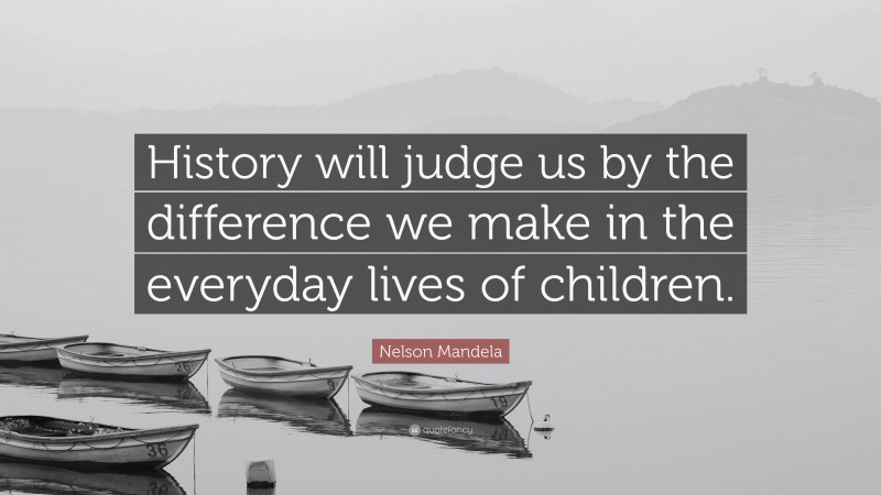 Nelson Mandela Quote: “History will judge us by the difference we make in the everyday lives of children.”