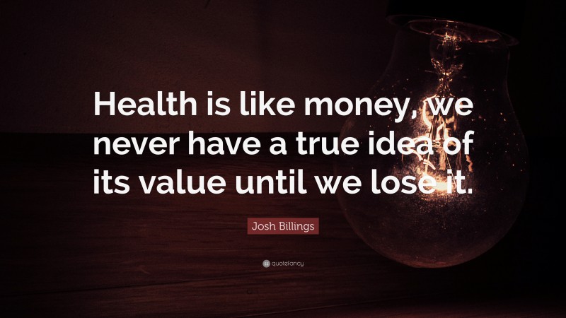 Josh Billings Quote: “Health is like money, we never have a true idea of its value until we lose it.”