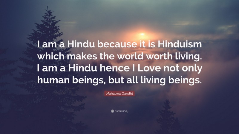 Mahatma Gandhi Quote: “I am a Hindu because it is Hinduism which makes the world worth living. I am a Hindu hence I Love not only human beings, but all living beings.”