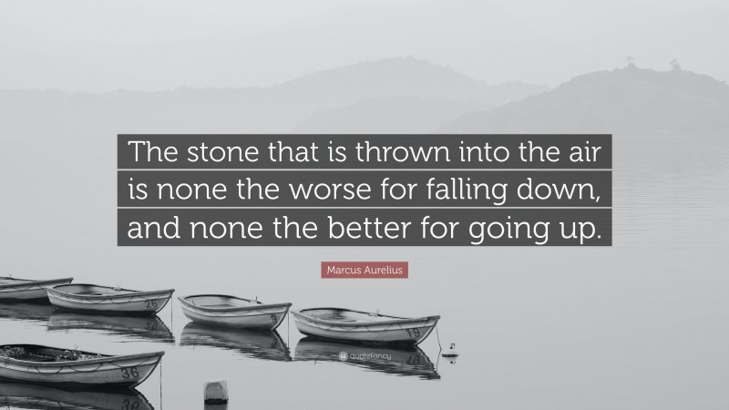 Marcus Aurelius Quote: “The stone that is thrown into the air is none the worse for falling down, and none the better for going up.”