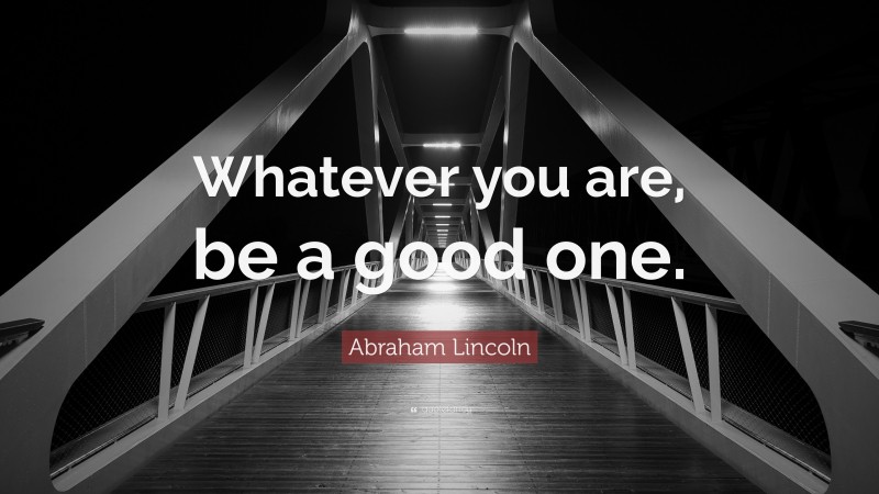 Abraham Lincoln Quote: “Whatever you are, be a good one.”