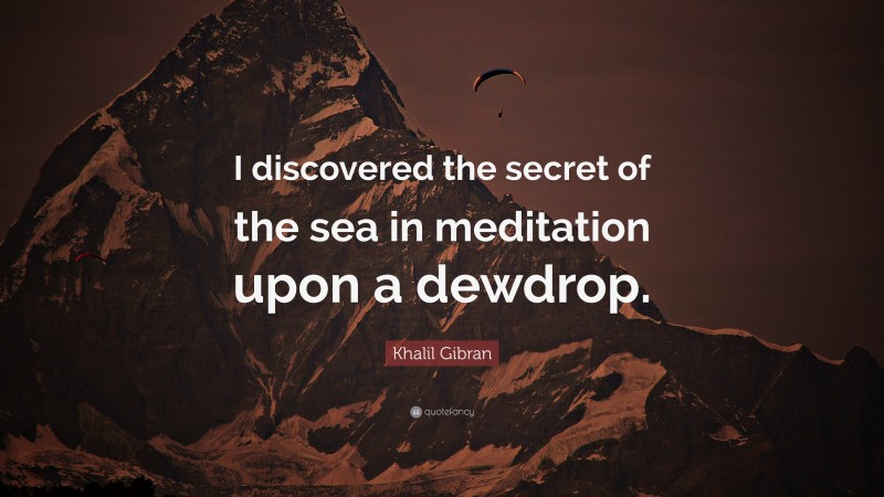 Khalil Gibran Quote: “I discovered the secret of the sea in meditation upon a dewdrop.”
