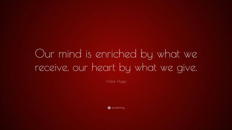 Victor Hugo Quote: “Our mind is enriched by what we receive, our heart by what we give.”