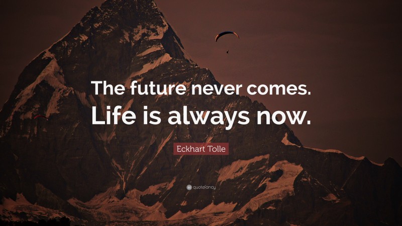 Eckhart Tolle Quote: “The future never comes. Life is always now.”