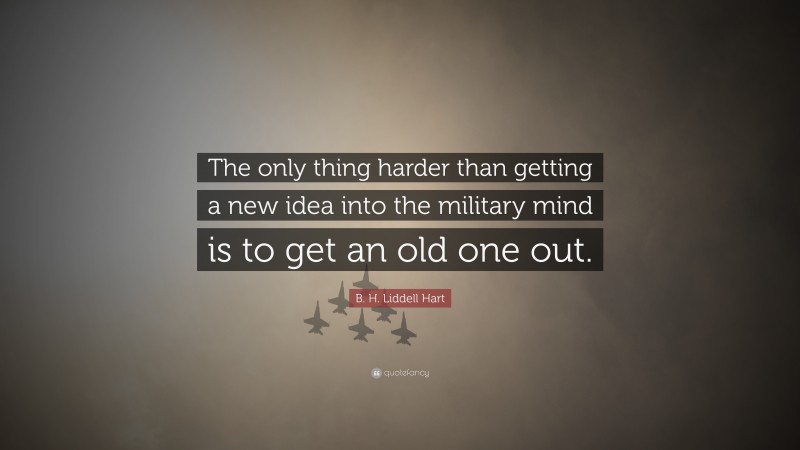 B. H. Liddell Hart Quote: “The only thing harder than getting a new idea into the military mind is to get an old one out.”