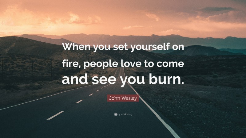John Wesley Quote: “When you set yourself on fire, people love to come and see you burn.”