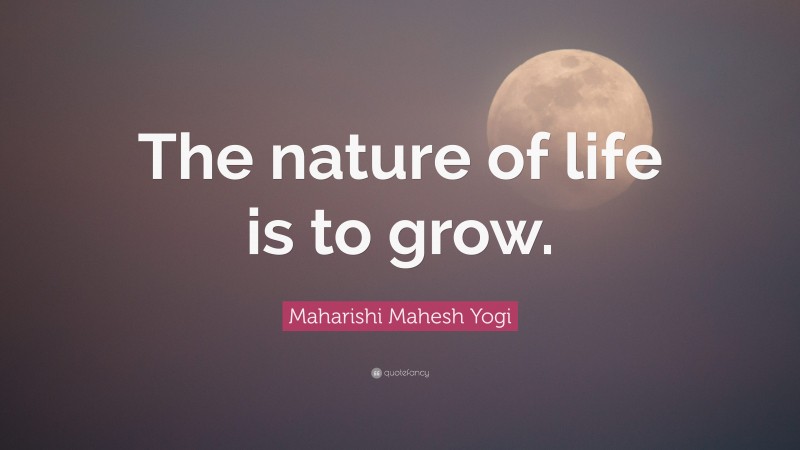 Maharishi Mahesh Yogi Quote: “The nature of life is to grow.”