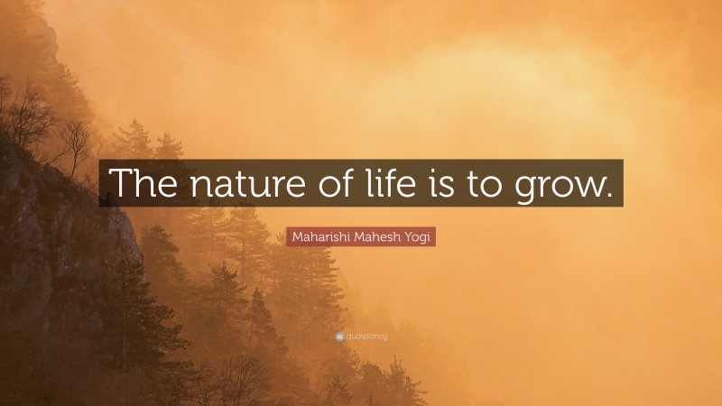 Maharishi Mahesh Yogi Quote: “The nature of life is to grow.”