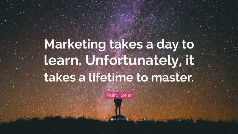 Philip Kotler Quote: “Marketing takes a day to learn. Unfortunately, it takes a lifetime to master.”