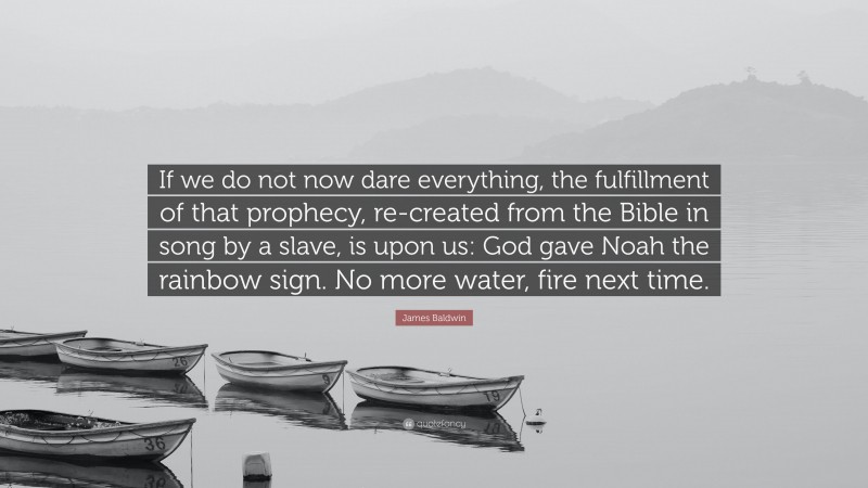 James Baldwin Quote: “If we do not now dare everything, the fulfillment of that prophecy, re-created from the Bible in song by a slave, is upon us: God gave Noah the rainbow sign. No more water, fire next time.”