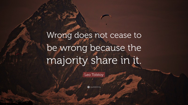 Leo Tolstoy Quote: “Wrong does not cease to be wrong because the majority share in it.”
