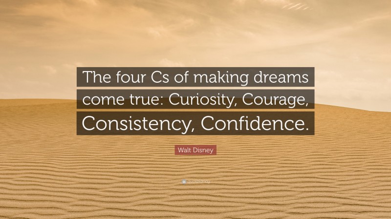 Walt Disney Quote: “The four Cs of making dreams come true: Curiosity, Courage, Consistency, Confidence.”