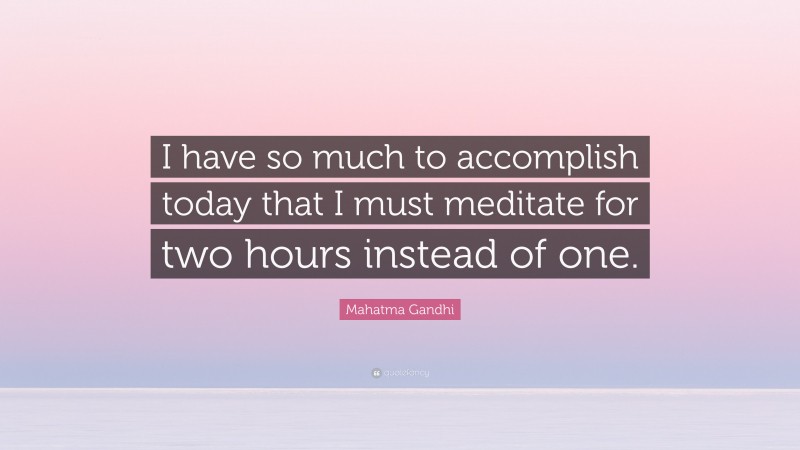 Mahatma Gandhi Quote: “I have so much to accomplish today that I must meditate for two hours instead of one.”