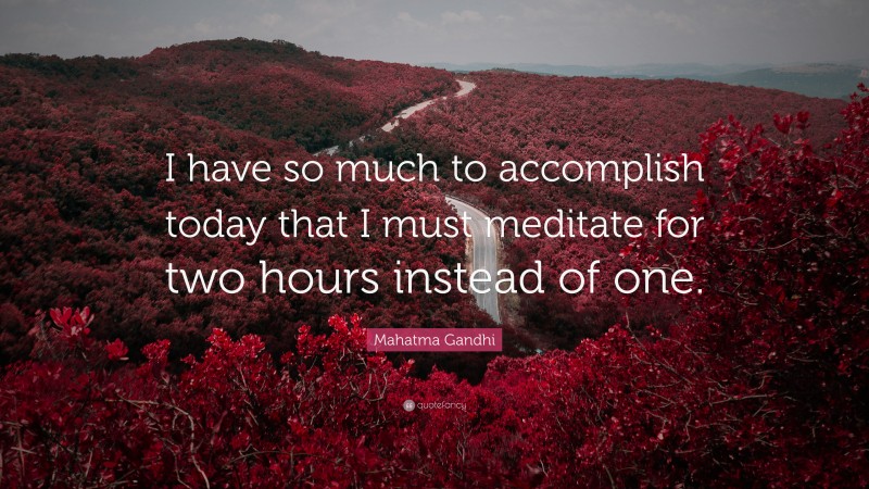 Mahatma Gandhi Quote: “I have so much to accomplish today that I must meditate for two hours instead of one.”