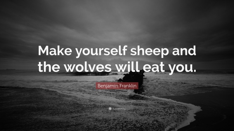 Benjamin Franklin Quote: “Make yourself sheep and the wolves will eat you.”