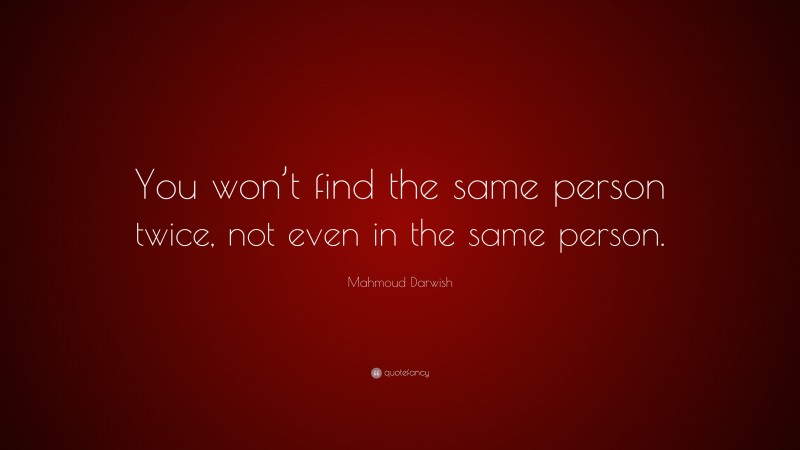 Mahmoud Darwish Quote: “You won’t find the same person twice, not even in the same person.”