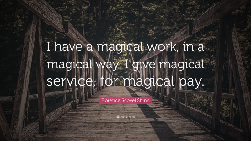 Florence Scovel Shinn Quote: “I have a magical work, in a magical way. I give magical service, for magical pay.”