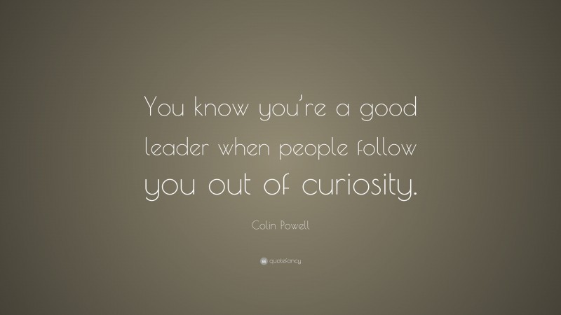 Colin Powell Quote: “You know you’re a good leader when people follow you out of curiosity.”