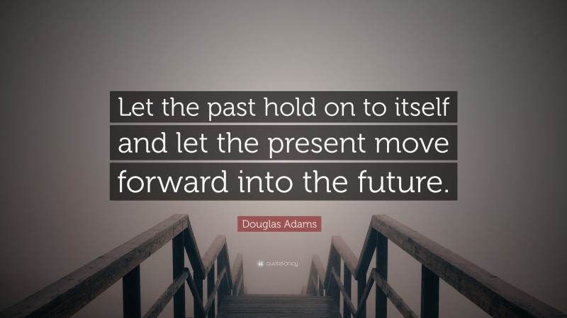Douglas Adams Quote: “Let the past hold on to itself and let the present move forward into the future.”