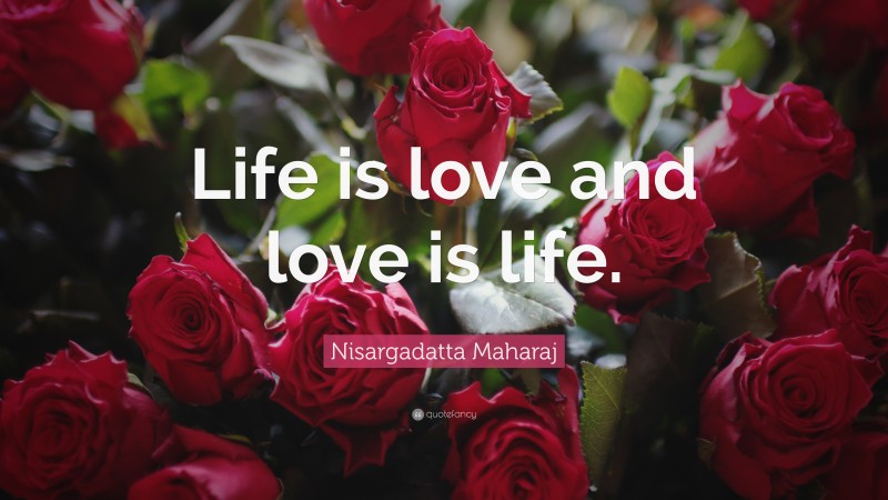 Nisargadatta Maharaj Quote: “Life is love and love is life.”