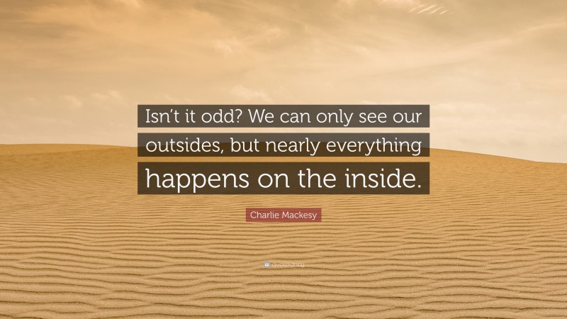 Charlie Mackesy Quote: “Isn’t it odd? We can only see our outsides, but nearly everything happens on the inside.”