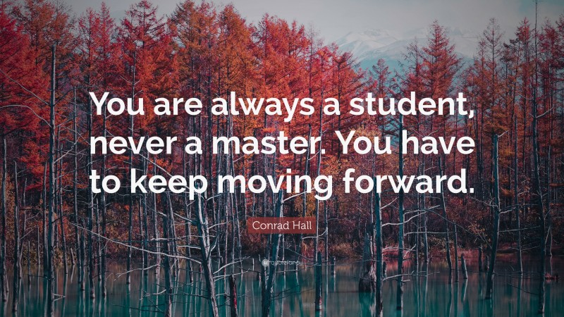 Conrad Hall Quote: “You are always a student, never a master. You have to keep moving forward.”