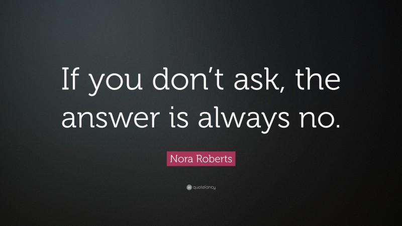 Nora Roberts Quote: “If you don’t ask, the answer is always no.”