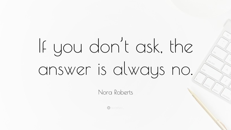 Nora Roberts Quote: “If you don’t ask, the answer is always no.”
