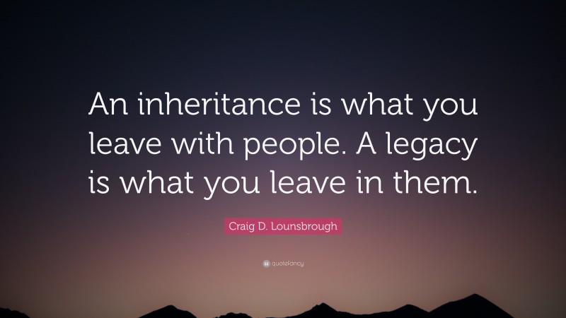 Craig D. Lounsbrough Quote: “An inheritance is what you leave with people. A legacy is what you leave in them.”