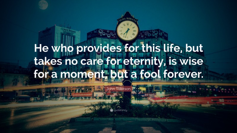 John Tillotson Quote: “He who provides for this life, but takes no care for eternity, is wise for a moment, but a fool forever.”