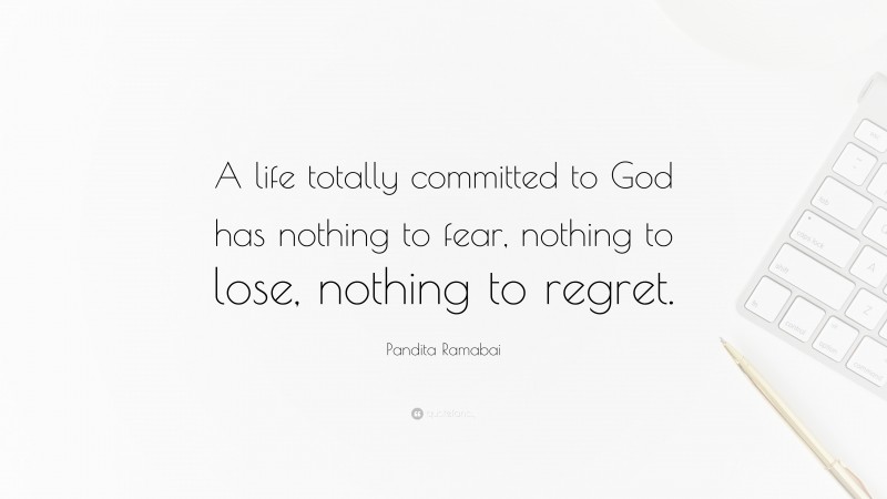 Pandita Ramabai Quote: “A life totally committed to God has nothing to fear, nothing to lose, nothing to regret.”