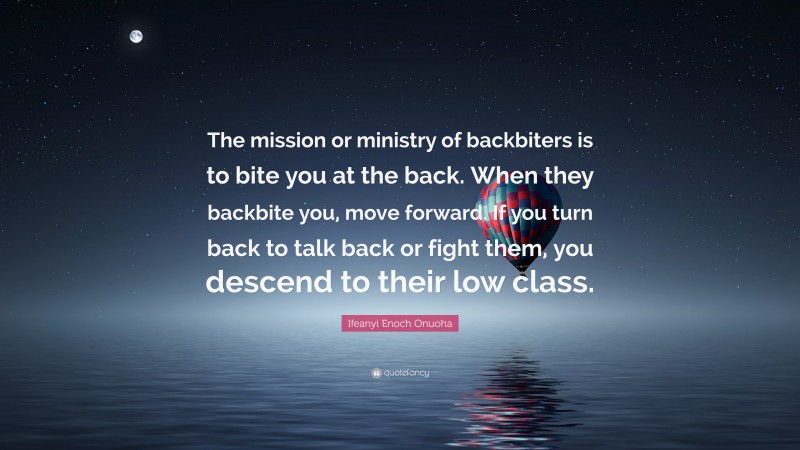 Ifeanyi Enoch Onuoha Quote: “The mission or ministry of backbiters is to bite you at the back. When they backbite you, move forward. If you turn back to talk back or fight them, you descend to their low class.”