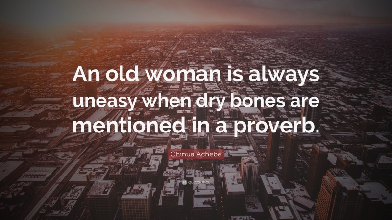 Chinua Achebe Quote: “An old woman is always uneasy when dry bones are mentioned in a proverb.”