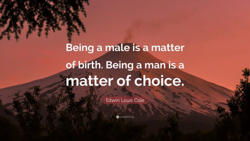Edwin Louis Cole Quote: “Being a male is a matter of birth. Being a man is a matter of choice.”