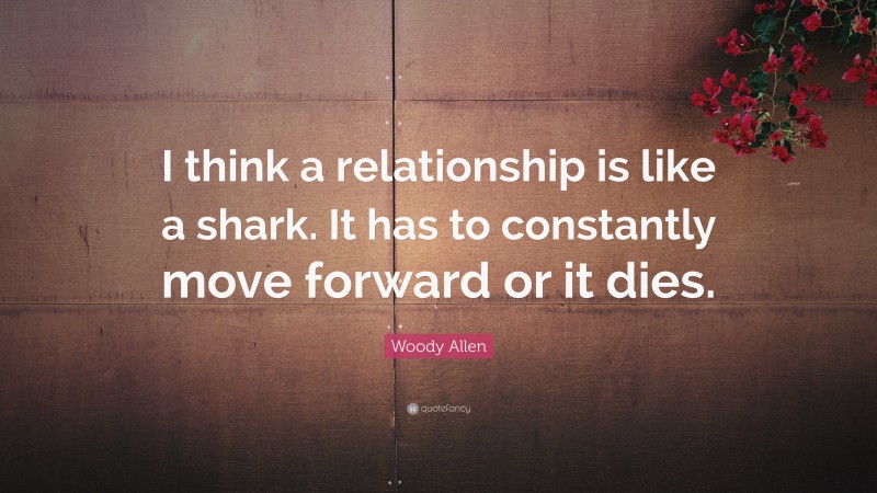 Woody Allen Quote: “I think a relationship is like a shark. It has to constantly move forward or it dies.”