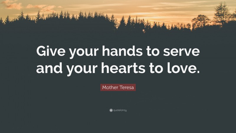 Mother Teresa Quote: “Give your hands to serve and your hearts to love.”