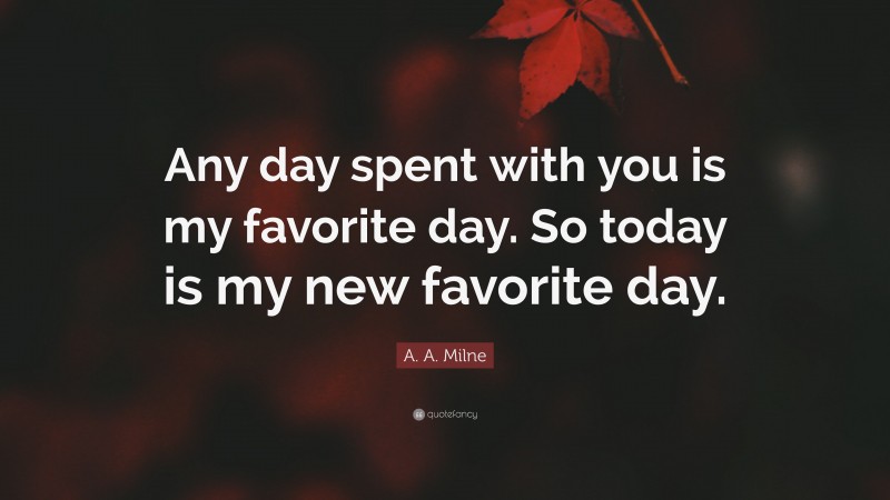 A. A. Milne Quote: “Any day spent with you is my favorite day. So today is my new favorite day.”