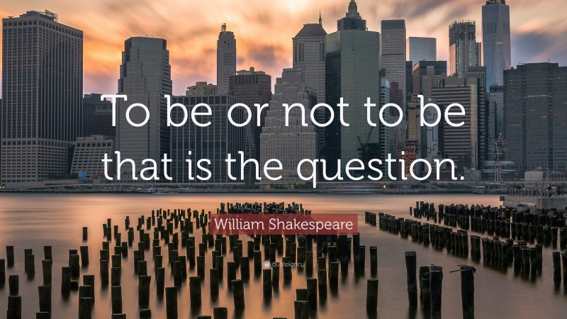 William Shakespeare Quote: “To be or not to be that is the question.”