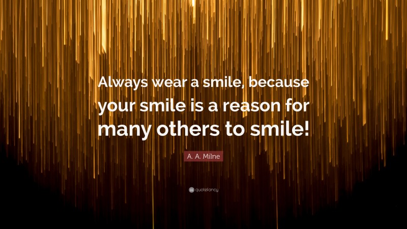 A. A. Milne Quote: “Always wear a smile, because your smile is a reason for many others to smile!”
