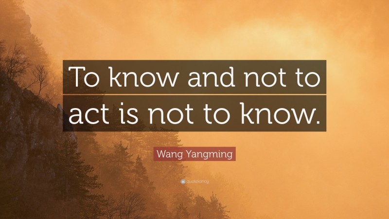 Wang Yangming Quote: “To know and not to act is not to know.”
