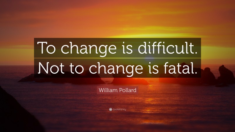 William Pollard Quote: “To change is difficult. Not to change is fatal.”