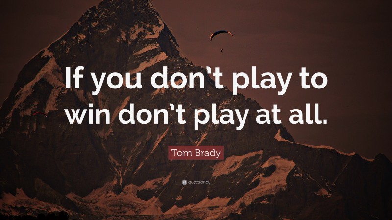 Tom Brady Quote: “If you don’t play to win don’t play at all.”