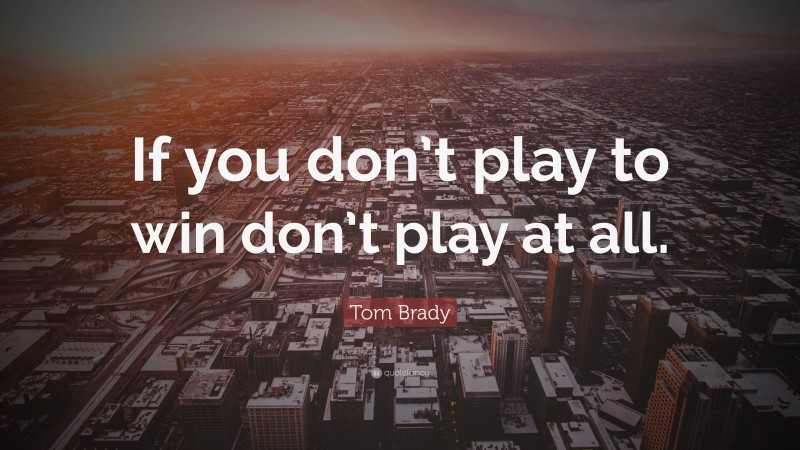 Tom Brady Quote: “If you don’t play to win don’t play at all.”